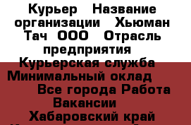 Курьер › Название организации ­ Хьюман Тач, ООО › Отрасль предприятия ­ Курьерская служба › Минимальный оклад ­ 25 000 - Все города Работа » Вакансии   . Хабаровский край,Комсомольск-на-Амуре г.